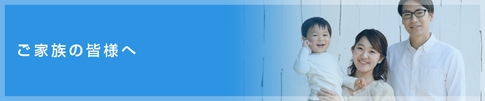 ご家族の皆様へ
